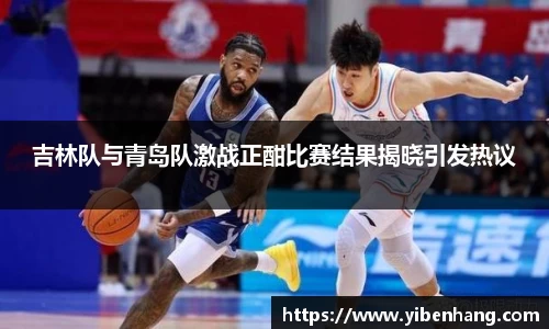 吉林队与青岛队激战正酣比赛结果揭晓引发热议